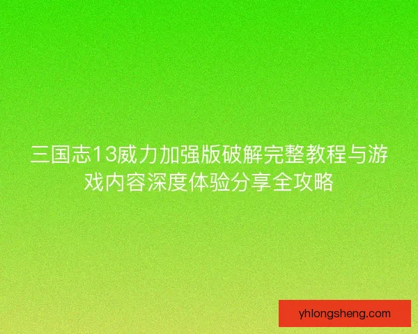 三国志13威力加强版破解完整教程与游戏内容深度体验分享全攻略