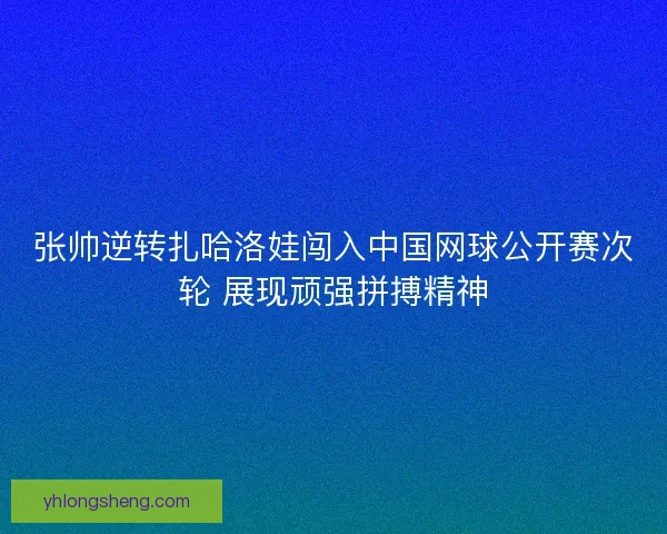 张帅逆转扎哈洛娃闯入中国网球公开赛次轮 展现顽强拼搏精神