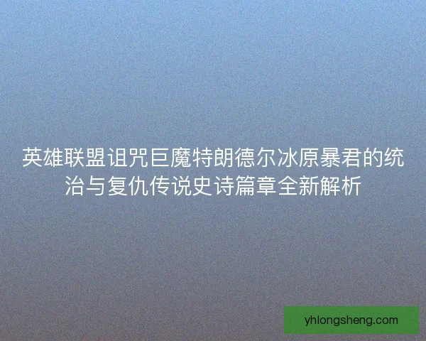英雄联盟诅咒巨魔特朗德尔冰原暴君的统治与复仇传说史诗篇章全新解析