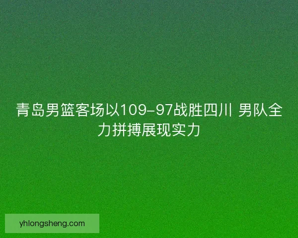青岛男篮客场以109-97战胜四川 男队全力拼搏展现实力