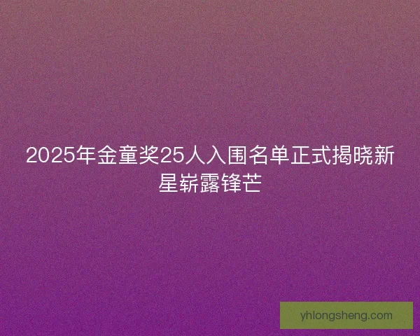 2025年金童奖25人入围名单正式揭晓新星崭露锋芒