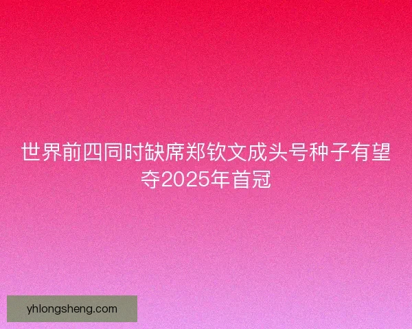 世界前四同时缺席郑钦文成头号种子有望夺2025年首冠