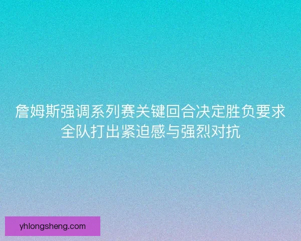 詹姆斯强调系列赛关键回合决定胜负要求全队打出紧迫感与强烈对抗