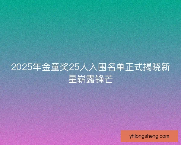2025年金童奖25人入围名单正式揭晓新星崭露锋芒