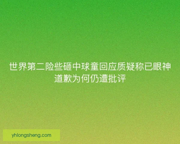 世界第二险些砸中球童回应质疑称已眼神道歉为何仍遭批评