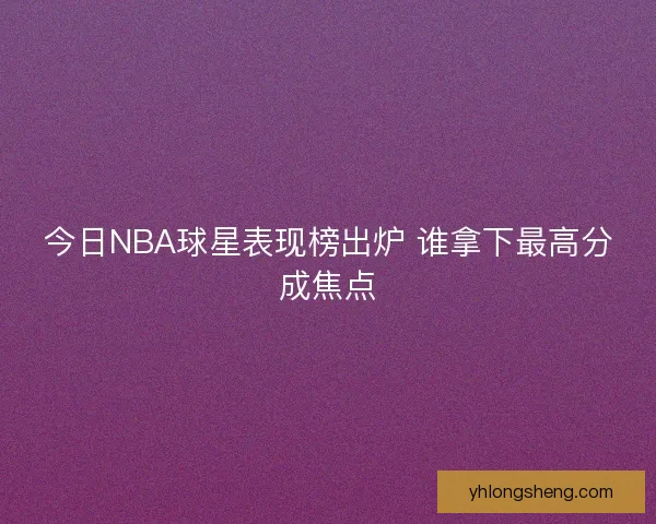 今日NBA球星表现榜出炉 谁拿下最高分成焦点