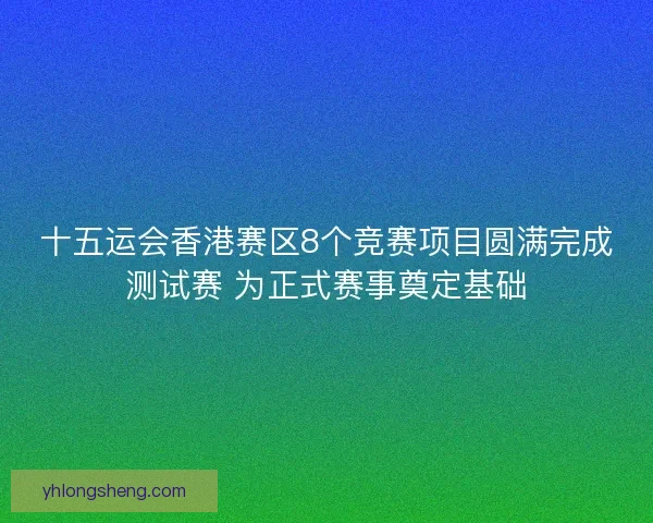 十五运会香港赛区8个竞赛项目圆满完成测试赛 为正式赛事奠定基础