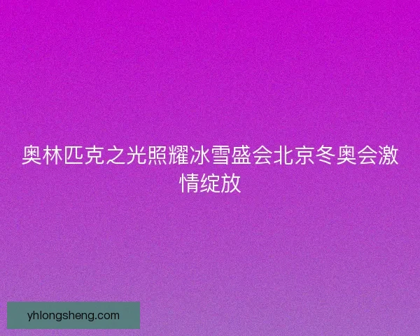 奥林匹克之光照耀冰雪盛会北京冬奥会激情绽放