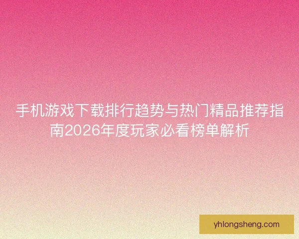 手机游戏下载排行趋势与热门精品推荐指南2026年度玩家必看榜单解析