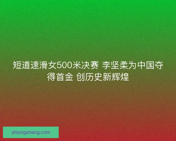 短道速滑女500米决赛 李坚柔为中国夺得首金 创历史新辉煌