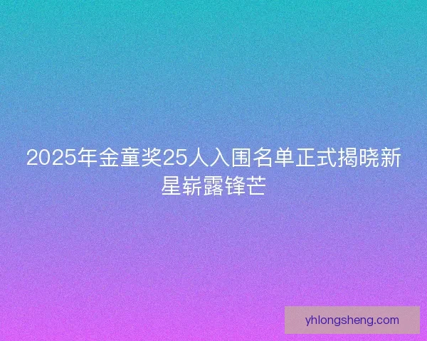 2025年金童奖25人入围名单正式揭晓新星崭露锋芒