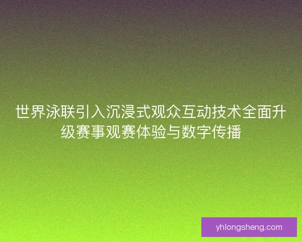 世界泳联引入沉浸式观众互动技术全面升级赛事观赛体验与数字传播
