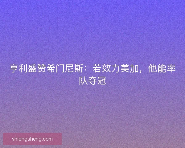 亨利盛赞希门尼斯：若效力美加，他能率队夺冠