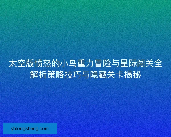 太空版愤怒的小鸟重力冒险与星际闯关全解析策略技巧与隐藏关卡揭秘