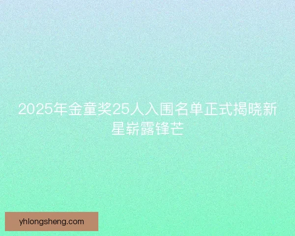 2025年金童奖25人入围名单正式揭晓新星崭露锋芒