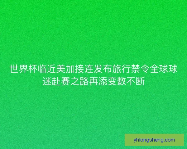 世界杯临近美加接连发布旅行禁令全球球迷赴赛之路再添变数不断