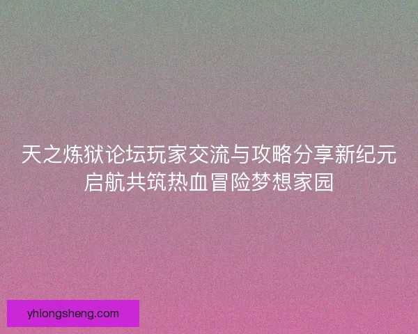 天之炼狱论坛玩家交流与攻略分享新纪元启航共筑热血冒险梦想家园