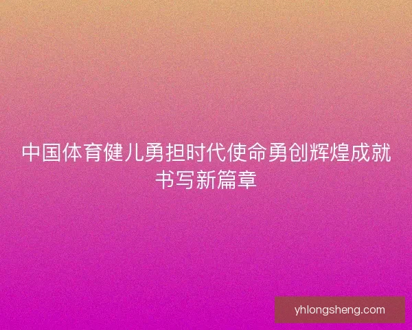 中国体育健儿勇担时代使命勇创辉煌成就书写新篇章