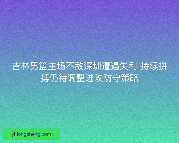 吉林男篮主场不敌深圳遭遇失利 持续拼搏仍待调整进攻防守策略
