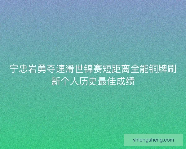 宁忠岩勇夺速滑世锦赛短距离全能铜牌刷新个人历史最佳成绩