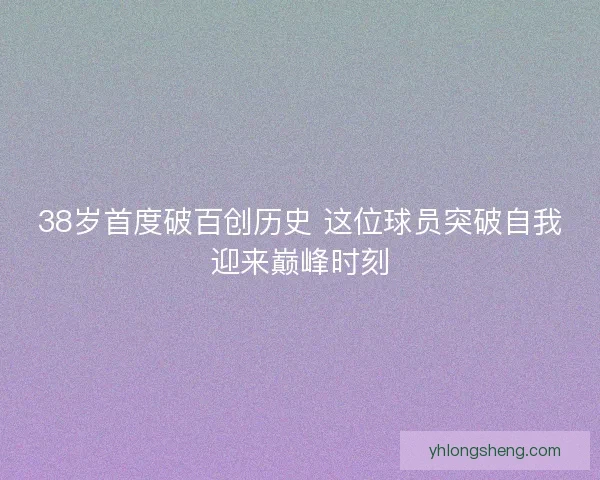 38岁首度破百创历史 这位球员突破自我迎来巅峰时刻