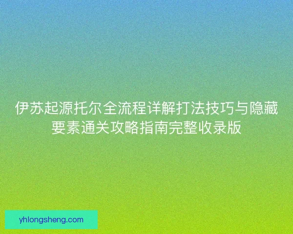 伊苏起源托尔全流程详解打法技巧与隐藏要素通关攻略指南完整收录版
