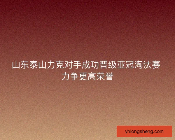山东泰山力克对手成功晋级亚冠淘汰赛 力争更高荣誉